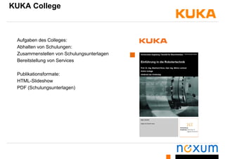 KUKA College
Aufgaben des Colleges:
Abhalten von Schulungen:
Zusammenstellen von SchulungsunterlagenZusammenstellen von Schulungsunterlagen
Bereitstellung von Services
Publikationsformate:
HTML-Slideshow
PDF (Schulungsunterlagen)PDF (Schulungsunterlagen)
 