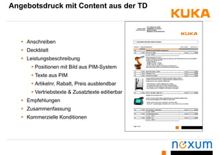 Angebotsdruck mit Content aus der TD
 Anschreiben
 DeckblattDeckblatt
 Leistungsbeschreibung
 Positionen mit Bild aus PIM-Systemy
 Texte aus PIM
 Artikelnr, Rabatt, Preis ausblendbar, ,
 Vertriebstexte & Zusatztexte editierbar
 Empfehlungen
 Zusammenfassung
 Kommerzielle Konditionen
 