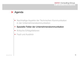  Agenda Agenda
 Nachhaltige Aspekte der Technischen Kommunikation
in der Unternehmenskommunikation
 Spezielle Felder der Unternehmenskommunikation
 Kritische Erfolgsfaktoreng
 Fazit und Ausblick
www.gmvk.de 16
 