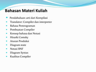 Bahasan Materi Kuliah
 Pendahuluan: arti dari Kompilasi
 Translator: Compiler dan interpreter
 Bahasa Pemrograman
 Pembuatan Compiler
 Konsep bahasa dan Notasi
 Hirarki Comsky
 Aturan Produksi
 Diagram state
 Notasi BNF
 Diagram Syntax
 Kualitas Compiler
 