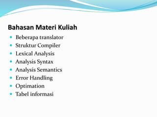Bahasan Materi Kuliah
 Beberapa translator
 Struktur Compiler
 Lexical Analysis
 Analysis Syntax
 Analysis Semantics
 Error Handling
 Optimation
 Tabel informasi
 