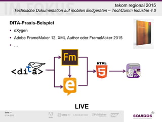 Seite 21
07.06.2015
tekom regional 2015
Technische Dokumentation auf mobilen Endgeräten – TechComm Industrie 4.0
DITA-Praxis-Beispiel
 oXygen
 Adobe FrameMaker 12, XML Author oder FrameMaker 2015
 …
LIVE
 