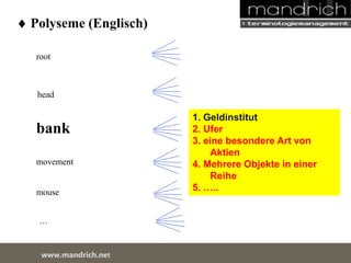  Polyseme (Englisch) 
root 
head 
bank 
movement 
… 
wDwowcu.mmanednritc hS.neertvice Center 
1. Geldinstitut 
2. Ufer 
3. eine besondere Art von 
Aktien 
4. Mehrere Objekte in einer 
Reihe 
5. ….. 
mouse 
 
