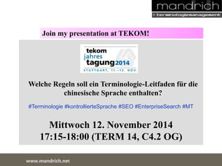 Join my presentation at TEKOM! 
Welche Regeln soll ein Terminologie-Leitfaden für die 
chinesische Sprache enthalten? 
#Terminologie #kontrollierteSprache #SEO #EnterpriseSearch #MT 
Mittwoch 12. November 2014 
17:15-18:00 (TERM 14, C4.2 OG) 
wDwowcu.mmanednritc hS.neertvice Center 
