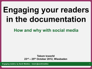 Engaging your readers
  in the documentation
             How and why with social media




                                     Tekom tcworld
                         23rd – 25th October 2012, Wiesbaden
Engaging readers, by Sarah Maddox – tweet @sarahmaddox         1
 