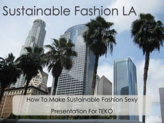 Sustainable Fashion LA
How To Make Sustainable Fashion Sexy
Presentation For TEKO
 