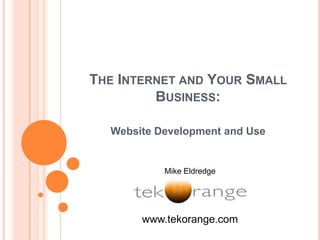 The Internet and Your Small Business:  Website Development and Use Mike Eldredge www.tekorange.com 