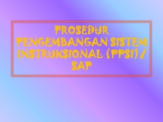 PROSEDUR
PENGEMBANGAN SISTEM
INSTRUKSIONAL (PPSI)/
SAP
 