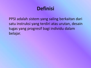 Definisi
PPSI adalah sistem yang saling berkaitan dari
satu instruksi yang terdiri atas urutan, desain
tugas yang progresif bagi individu dalam
belajar.
 