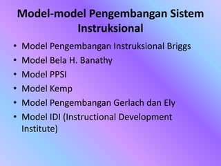 Model-model Pengembangan Sistem
Instruksional
• Model Pengembangan Instruksional Briggs
• Model Bela H. Banathy
• Model PPSI
• Model Kemp
• Model Pengembangan Gerlach dan Ely
• Model IDI (Instructional Development
Institute)
 