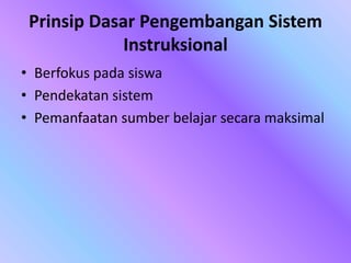 Prinsip Dasar Pengembangan Sistem
Instruksional
• Berfokus pada siswa
• Pendekatan sistem
• Pemanfaatan sumber belajar secara maksimal
 
