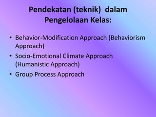 Pendekatan (teknik) dalam
Pengelolaan Kelas:
• Behavior-Modification Approach (Behaviorism
Approach)
• Socio-Emotional Climate Approach
(Humanistic Approach)
• Group Process Approach
 