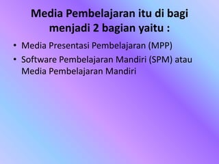 Media Pembelajaran itu di bagi
menjadi 2 bagian yaitu :
• Media Presentasi Pembelajaran (MPP)
• Software Pembelajaran Mandiri (SPM) atau
Media Pembelajaran Mandiri
 