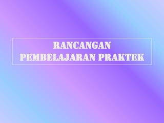 RANCANGAN
PEMBELAJARAN PRAKTEK
 