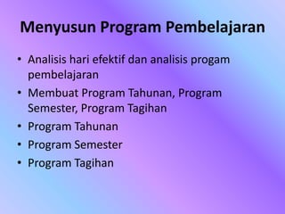 Menyusun Program Pembelajaran
• Analisis hari efektif dan analisis progam
pembelajaran
• Membuat Program Tahunan, Program
Semester, Program Tagihan
• Program Tahunan
• Program Semester
• Program Tagihan
 