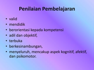 Penilaian Pembelajaran
• valid
• mendidik
• berorientasi kepada kompetensi
• adil dan objektif,
• terbuka
• berkesinambungan,
• menyeluruh, mencakup aspek kognitif, afektif,
dan psikomotor.
 