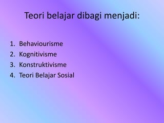 Teori belajar dibagi menjadi:
1. Behaviourisme
2. Kognitivisme
3. Konstruktivisme
4. Teori Belajar Sosial
 