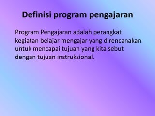 Definisi program pengajaran
Program Pengajaran adalah perangkat
kegiatan belajar mengajar yang direncanakan
untuk mencapai tujuan yang kita sebut
dengan tujuan instruksional.
 