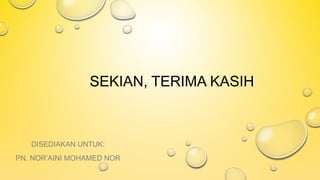 SEKIAN, TERIMA KASIH
DISEDIAKAN UNTUK:
PN. NOR’AINI MOHAMED NOR
 