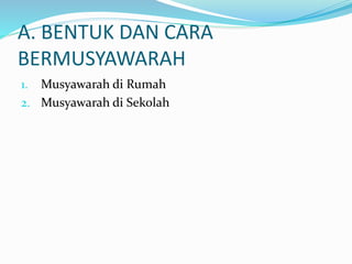 A. BENTUK DAN CARA
BERMUSYAWARAH
1. Musyawarah di Rumah
2. Musyawarah di Sekolah
 