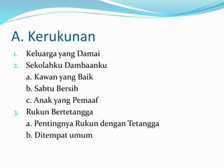 A. Kerukunan
1. Keluarga yang Damai
2. Sekolahku Dambaanku
a. Kawan yang Baik
b. Sabtu Bersih
c. Anak yang Pemaaf
3. Rukun Bertetangga
a. Pentingnya Rukun dengan Tetangga
b. Ditempat umum
 