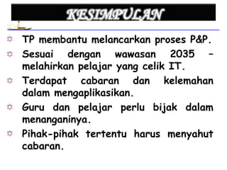 • TP membantu melancarkan proses P&P.
• Sesuai dengan wawasan 2035 –
  melahirkan pelajar yang celik IT.
• Terdapat cabaran dan kelemahan
  dalam mengaplikasikan.
• Guru dan pelajar perlu bijak dalam
  menanganinya.
• Pihak-pihak tertentu harus menyahut
  cabaran.
 