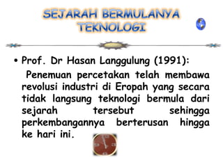 • Prof. Dr Hasan Langgulung (1991):
   Penemuan percetakan telah membawa
  revolusi industri di Eropah yang secara
  tidak langsung teknologi bermula dari
  sejarah         tersebut       sehingga
  perkembangannya berterusan hingga
  ke hari ini.
 