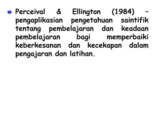 • Perceival   &   Ellington  (1984)   –
  pengaplikasian pengetahuan saintifik
  tentang pembelajaran dan keadaan
  pembelajaran     bagi     memperbaiki
  keberkesanan dan kecekapan dalam
  pengajaran dan latihan.
 