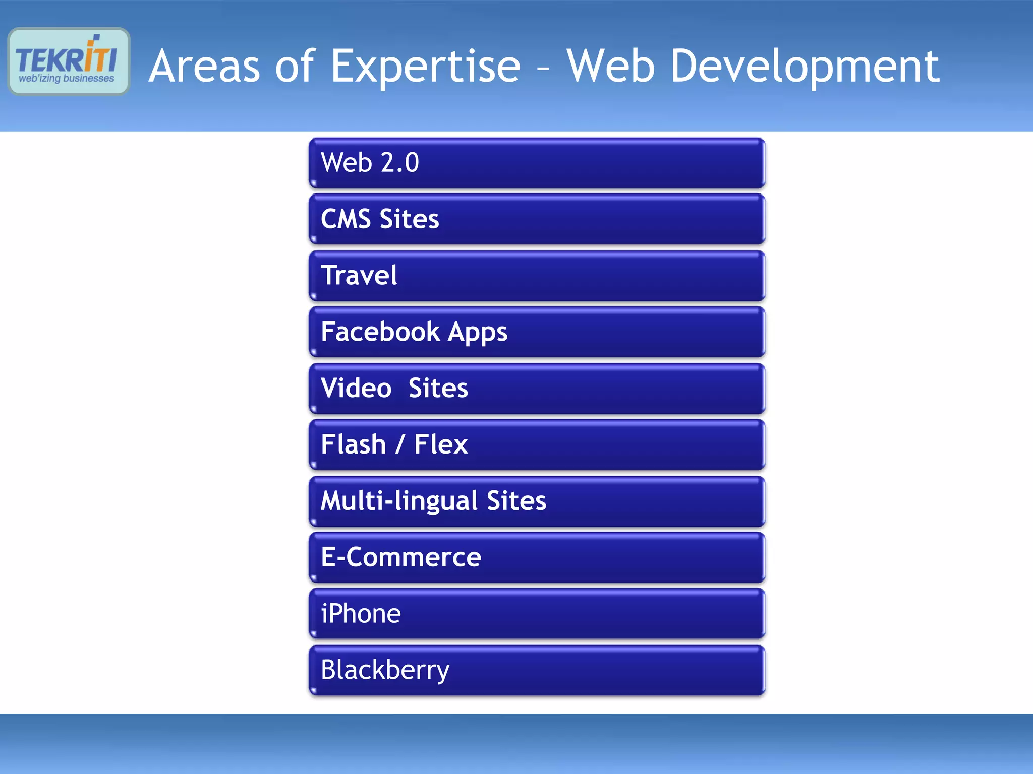 Areas of Expertise – Web Development
       Web 2.0

       CMS Sites

       Travel

       Facebook Apps

       Video Sites

       Flash / Flex

       Multi-lingual Sites

       E-Commerce

       iPhone

       Blackberry
 