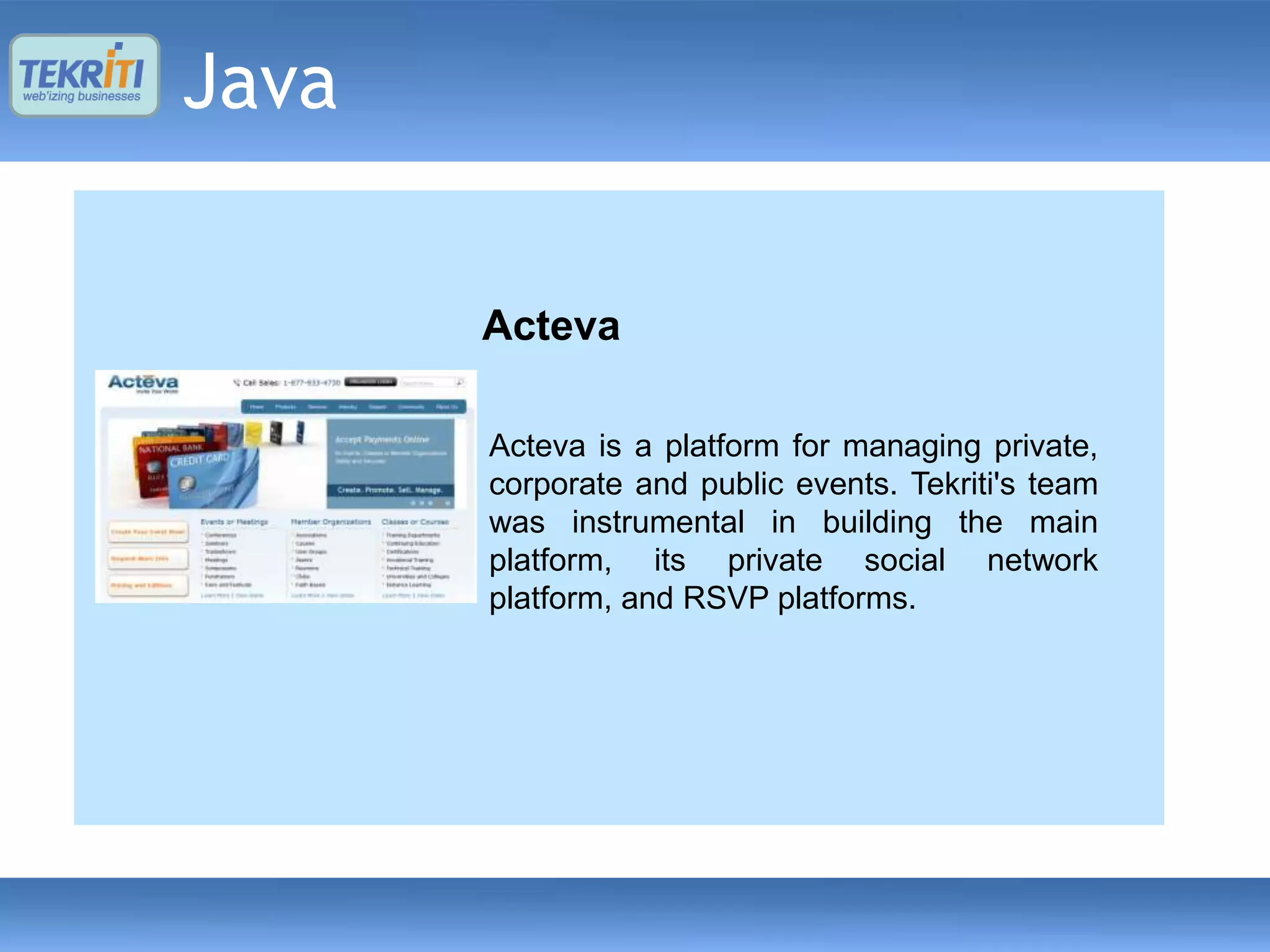 Java

       USourceIT Business Intelligence
       IdentityTruth
         Acteva
         Pentaho Business Intelligence
       Engine
         Customization
       The business
       IdentityTruth is anintelligence engine of
                             Identity Theft Protection
       USourceIT is consumers. most popular open
       tool
          Acteva is a one of by Tekriti team to
          Pentaho was builtthe managing private,
                for     platform for IdentityTruth®
       allow USourceIT's entire portal portal team
       safeguards and public events. Tekriti'sin the
          corporate your main identity using
          source Business Intelligence to make
       analysis ofTekriti's in captured. the BI
       powerfulinstrumental team building The main
          market. technology to uncover existing
          was         the data        is engaged with
       engine is a its exposedthreats.
       problems and potentialIntelligenceTekriti's
          building then private through Reports
          platform, Business                     web-
                                        social network
       services wasUSourceITplatforms. and other
       team
          platform, and an
          Application for oneextension
                  to              platform of      the
                         RSVP of the largest vehicle
       customers.
       IdentityTruth's engineering facilitate dealing
          manufacturer, in order to       team and
       helped their Dealers and Suppliers.
          with build the technology.
 