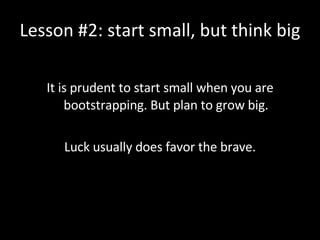 Lesson #2: start small, but think big <ul><li>It is prudent to start small when you are bootstrapping. But plan to grow bi...