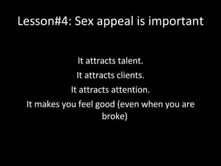Lesson#4: Sex appeal is important <ul><li>It attracts talent. </li></ul><ul><li>It attracts clients. </li></ul><ul><li>It ...