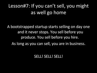 Lesson#7: If you can’t sell, you might as well go home <ul><li>A bootstrapped startup starts selling on day one and it nev...