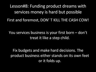 Lesson#8: Funding product dreams with services money is hard but possible <ul><li>First and foremost, DON’ T KILL THE CASH...