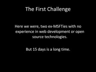 The First Challenge <ul><li>Here we were, two ex-MSFTies with no experience in web development or open source technologies...