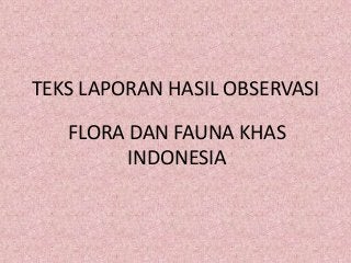 TEKS LAPORAN HASIL OBSERVASI
FLORA DAN FAUNA KHAS
INDONESIA
 