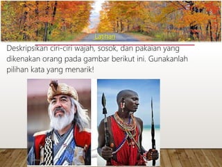 Latihan
Deskripsikan ciri-ciri wajah, sosok, dan pakaian yang
dikenakan orang pada gambar berikut ini. Gunakanlah
pilihan kata yang menarik!
www.yulius-kendek.blogspot.com
 