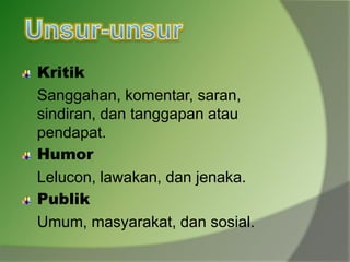 Kritik
Sanggahan, komentar, saran,
sindiran, dan tanggapan atau
pendapat.
Humor
Lelucon, lawakan, dan jenaka.
Publik
Umum, masyarakat, dan sosial.
 