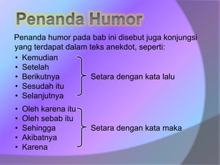 Penanda humor pada bab ini disebut juga konjungsi
yang terdapat dalam teks anekdot, seperti:
• Kemudian
• Setelah
• Berikutnya Setara dengan kata lalu
• Sesudah itu
• Selanjutnya
• Oleh karena itu
• Oleh sebab itu
• Sehingga Setara dengan kata maka
• Akibatnya
• Karena
 