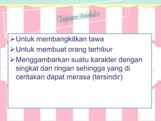 Untuk membangkitkan tawa
Untuk membuat orang terhibur
Menggambarkan suatu karakter dengan
singkat dan ringan sehingga yang di
ceritakan dapat merasa (tersindir)
 