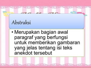 Abstraksi
• Merupakan bagian awal
paragraf yang berfungsi
untuk memberikan gambaran
yang jelas tentang isi teks
anekdot tersebut
 