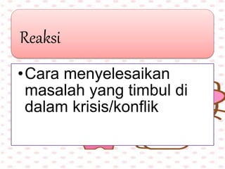 Reaksi
•Cara menyelesaikan
masalah yang timbul di
dalam krisis/konflik
 