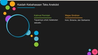 Kaidah Kebahasaan Teks Anekdot
Kalimat Perintah
Tujuannya untuk melakukan
sesuatu.
Majas Sindiran
10
Ironi, Sinisme, dan Sarkasme
 
