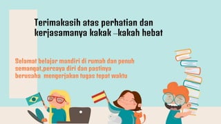 Selamat belajar mandiri di rumah dan penuh
semangat,percaya diri dan pastinya
berusaha mengerjakan tugas tepat waktu
Terimakasih atas perhatian dan
kerjasamanya kakak –kakah hebat
 