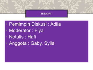 • Pemimpin Diskusi : Adila
• Moderator : Fiya
• Notulis : Hafi
• Anggota : Gaby, Syila
SEBAGAI :
 