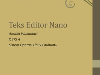 Teks Editor Nano
Amalia Wulandari
X TKJ A
Sistem Operasi Linux Edubuntu
 