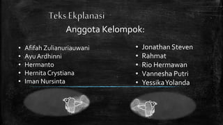 Anggota Kelompok:
• Afifah Zulianuriauwani
• AyuArdhinni
• Hermanto
• Hernita Crystiana
• Iman Nursinta
• Jonathan Steven
• Rahmat
• Rio Hermawan
• Vannesha Putri
• YessikaYolanda
 