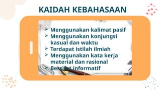 KAIDAH KEBAHASAAN
 Menggunakan kalimat pasif
 Menggunakan konjungsi
kasual dan waktu
 Terdapat istilah ilmiah
 Menggunakan kata kerja
material dan rasional
 Bersifat informatif
 