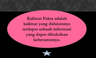 Kalimat Fakta adalah
kalimat yang didalamnya
terdapat sebuah informasi
yang dapat dibuktikan
kebenarannya.
 