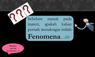 Sebelum masuk pada
materi, apakah kalian
pernah mendengar istilah
Fenomena…???
Silahkan
cari tau
jawabannya…!
 